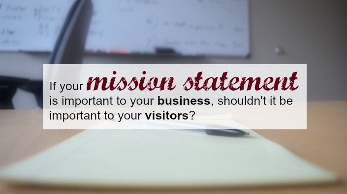 If your mission statement is important to your company, you should share it with visitors.
